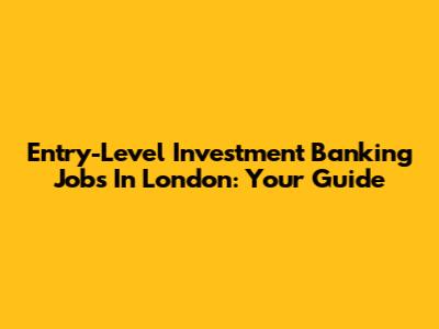 Entry-Level Investment Banking Jobs In London: Your Guide