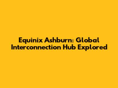 Equinix Ashburn: Global Interconnection Hub Explored