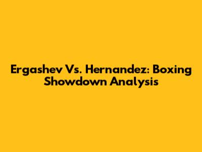 Ergashev Vs. Hernandez: Boxing Showdown Analysis