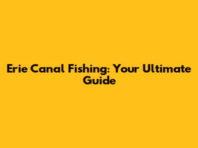 Erie Canal Fishing: Your Ultimate Guide