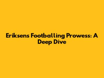 Eriksen's Footballing Prowess: A Deep Dive