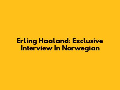 Erling Haaland: Exclusive Interview In Norwegian