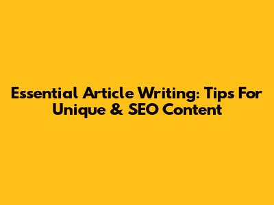 Essential Article Writing: Tips For Unique & SEO Content