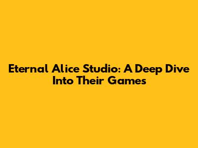 Eternal Alice Studio: A Deep Dive Into Their Games