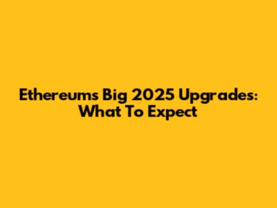 Ethereum's Big 2025 Upgrades: What To Expect