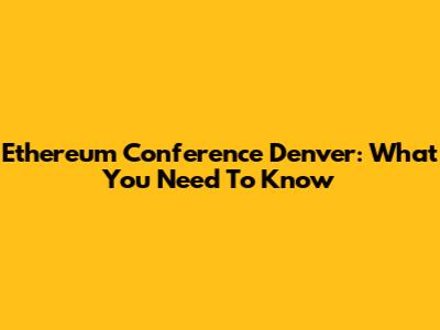 Ethereum Conference Denver: What You Need To Know