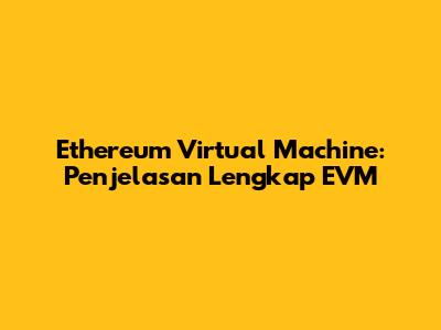 Ethereum Virtual Machine: Penjelasan Lengkap EVM