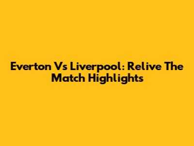 Everton Vs Liverpool: Relive The Match Highlights