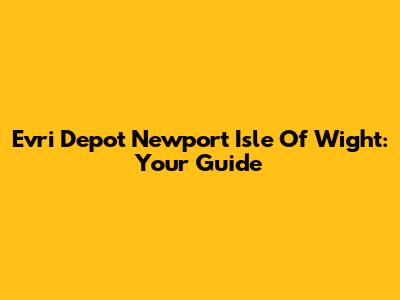 Evri Depot Newport Isle Of Wight: Your Guide