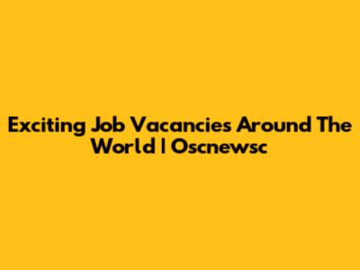 Exciting Job Vacancies Around The World | Oscnewsc