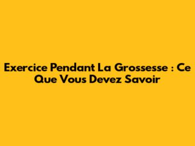 Exercice Pendant La Grossesse : Ce Que Vous Devez Savoir