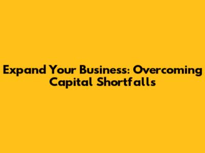 Expand Your Business: Overcoming Capital Shortfalls