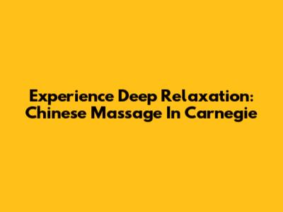 Experience Deep Relaxation: Chinese Massage In Carnegie