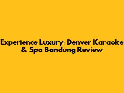 Experience Luxury: Denver Karaoke & Spa Bandung Review