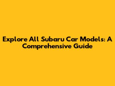 Explore All Subaru Car Models: A Comprehensive Guide