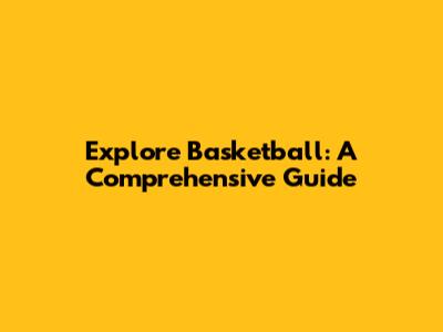 Explore Basketball: A Comprehensive Guide