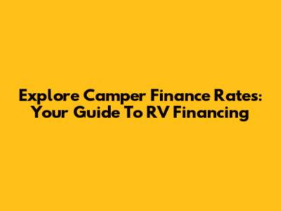 Explore Camper Finance Rates: Your Guide To RV Financing