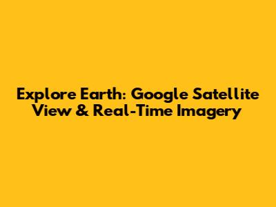 Explore Earth: Google Satellite View & Real-Time Imagery