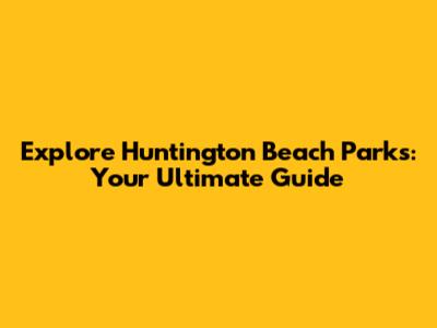 Explore Huntington Beach Parks: Your Ultimate Guide