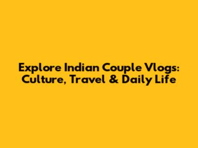 Explore Indian Couple Vlogs: Culture, Travel & Daily Life