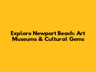 Explore Newport Beach: Art Museums & Cultural Gems