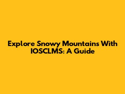 Explore Snowy Mountains With IOSCLMS: A Guide