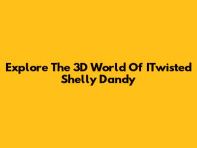 Explore The 3D World Of ITwisted Shelly Dandy