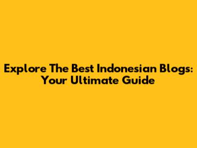 Explore The Best Indonesian Blogs: Your Ultimate Guide