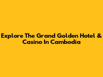 Explore The Grand Golden Hotel & Casino In Cambodia