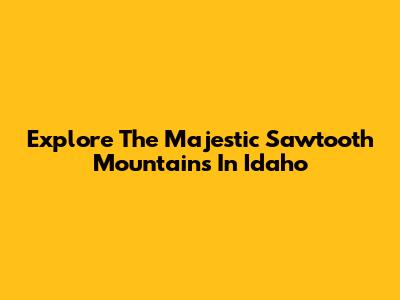 Explore The Majestic Sawtooth Mountains In Idaho