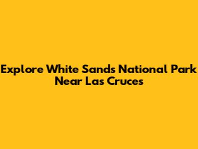 Explore White Sands National Park Near Las Cruces