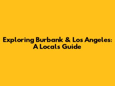 Exploring Burbank & Los Angeles: A Local's Guide