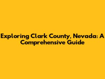 Exploring Clark County, Nevada: A Comprehensive Guide