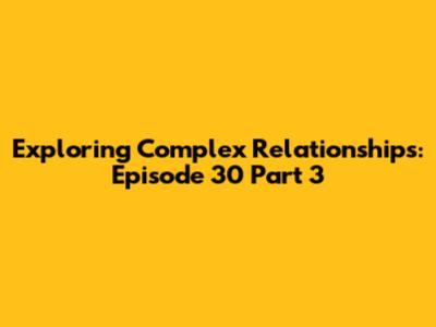 Exploring Complex Relationships: Episode 30 Part 3
