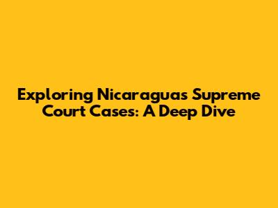 Exploring Nicaragua's Supreme Court Cases: A Deep Dive