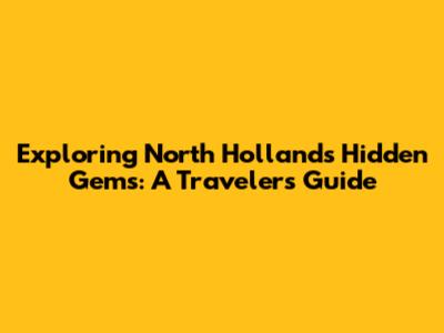 Exploring North Holland's Hidden Gems: A Traveler's Guide