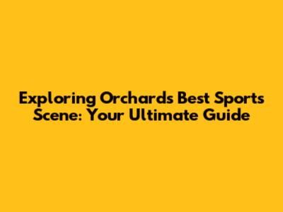 Exploring Orchard's Best Sports Scene: Your Ultimate Guide
