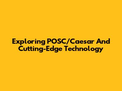Exploring POSC/Caesar And Cutting-Edge Technology