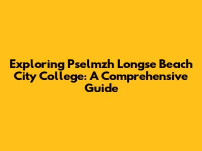 Exploring Pselmzh Longse Beach City College: A Comprehensive Guide