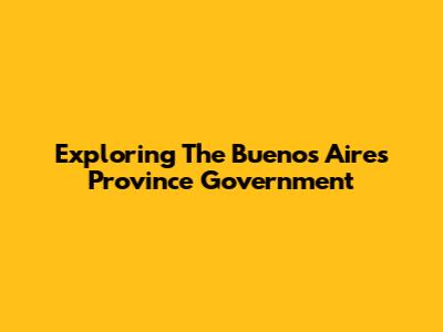 Exploring The Buenos Aires Province Government