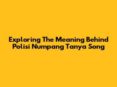 Exploring The Meaning Behind 'Polisi Numpang Tanya' Song