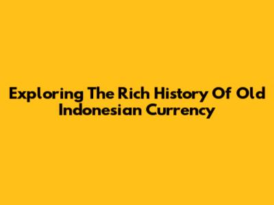 Exploring The Rich History Of Old Indonesian Currency