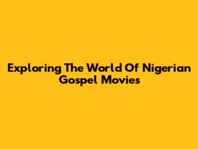 Exploring The World Of Nigerian Gospel Movies