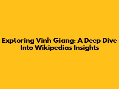 Exploring Vinh Giang: A Deep Dive Into Wikipedia's Insights