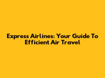 Express Airlines: Your Guide To Efficient Air Travel