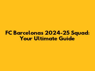 FC Barcelona's 2024-25 Squad: Your Ultimate Guide