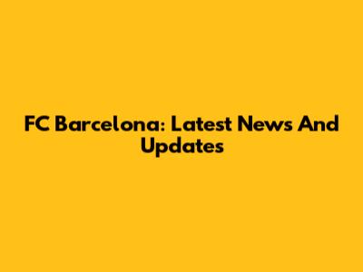 FC Barcelona: Latest News And Updates
