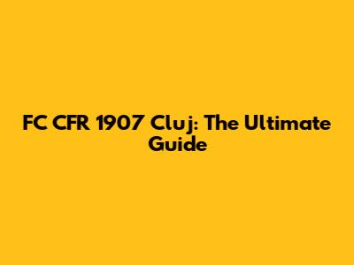 FC CFR 1907 Cluj: The Ultimate Guide