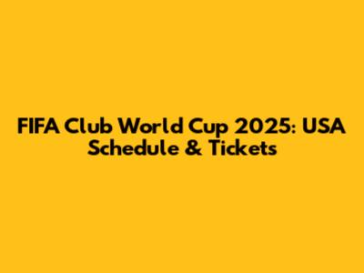 FIFA Club World Cup 2025: USA Schedule & Tickets