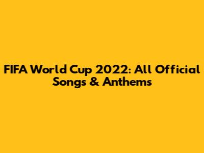 FIFA World Cup 2022: All Official Songs & Anthems